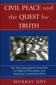 Civil Peace and the Quest for Truth: The First Amendment Freedoms in Political Philosophy and American Constitutionalism Murray Dry Author
