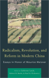 Radicalism, Revolution, and Reform in Modern China: Essays in Honor of Maurice Meisner Catherine Lynch Author
