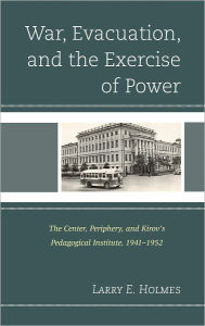 War, Evacuation, and the Exercise of Power: The Center, Periphery, and Kirov's Pedagogical Institute 1941-1952 Larry E. Holmes Author