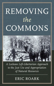 Removing the Commons: A Lockean Left-Libertarian Approach to the Just Use and Appropriation of Natural Resources Eric Roark Author