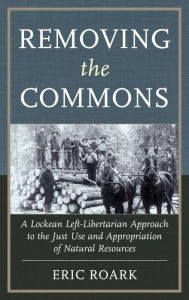 Removing the Commons: A Lockean Left-Libertarian Approach to the Just Use and Appropriation of Natural Resources Eric Roark Author