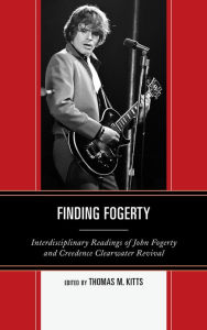 Finding Fogerty: Interdisciplinary Readings of John Fogerty and Creedence Clearwater Revival Thomas M. Kitts Editor