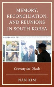 Memory, Reconciliation, and Reunions in South Korea: Crossing the Divide Nan Kim Author