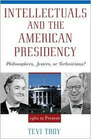 Intellectuals and the American Presidency: Philosophers, Jesters, or Technicians? Tevi Troy Author