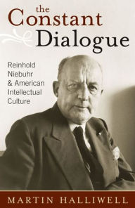 The Constant Dialogue: Reinhold Niebuhr and American Intellectual Culture Martin Halliwell Author