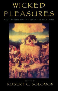 Wicked Pleasures: Meditations on the Seven 'Deadly' Sins Robert C. Solomon Editor