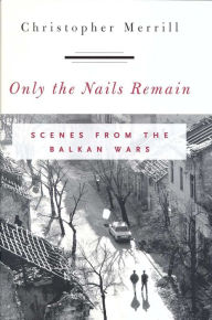 Only the Nails Remain: Scenes from the Balkan Wars Christopher Merrill Author