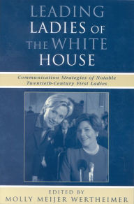 Leading Ladies of the White House: Communication Strategies of Notable Twentieth-Century First Ladies Molly Wertheimer Editor
