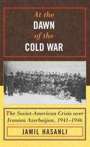At the Dawn of the Cold War: The Soviet-American Crisis over Iranian Azerbaijan, 1941-1946 Jamil Hasanli Author