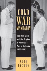 Cold War Mandarin: Ngo Dinh Diem and the Origins of America's War in Vietnam, 1950-1963 Seth Jacobs Author