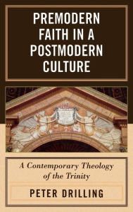 Premodern Faith in a Postmodern Culture: A Contemporary Theology of the Trinity - Peter Drilling