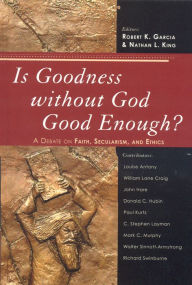 Is Goodness without God Good Enough?: A Debate on Faith, Secularism, and Ethics Robert K. Garcia Editor