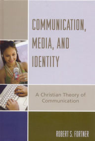 Communication, Media, and Identity: A Christian Theory of Communication - Robert S. Fortner