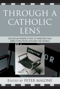 Through a Catholic Lens: Religious Perspectives of 19 Film Directors from Around the World Peter Malone Editor