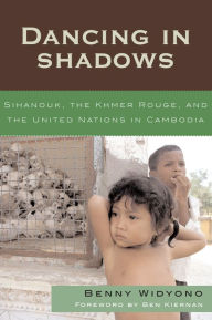 Dancing in Shadows: Sihanouk, the Khmer Rouge, and the United Nations in Cambodia Benny Widyono Author