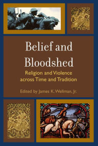 Belief and Bloodshed: Religion and Violence across Time and Tradition James K. Wellman Jr. Editor