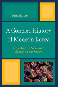 A Concise History of Modern Korea: From the Late Nineteenth Century to the Present - Michael J. Seth