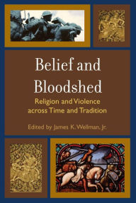 Belief and Bloodshed: Religion and Violence across Time and Tradition - James K. Wellman