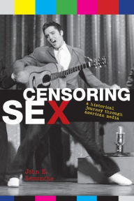 Censoring Sex: A Historical Journey Through American Media John E. Semonche Author