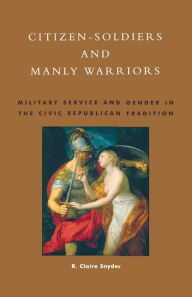 Citizen-Soldiers and Manly Warriors: Military Service and Gender in the Civic Republican Tradition Claire R. Snyder Author