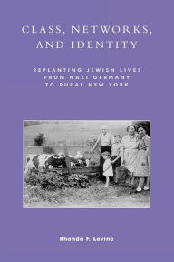 Class, Networks, and Identity: Replanting Jewish Lives from Nazi Germany to Rural New York - Rhonda F. Levine