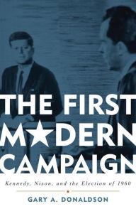 The First Modern Campaign: Kennedy, Nixon, and the Election of 1960 Gary A. Donaldson Author