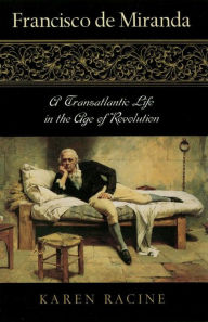 Francisco de Miranda: A Transatlantic Life in the Age of Revolution - Karen Racine