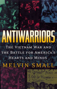 Antiwarriors: The Vietnam War and the Battle for America's Hearts and Minds Melvin Small Author