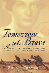 Tomorrow to Be Brave: A Memoir of the Only Woman Ever to Serve in the French Foreign Legion Susan Travers Author