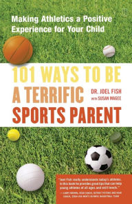 101 Ways to Be a Terrific Sports Parent: Making Athletics a Positive Experience for Your Child Joel Fish Author