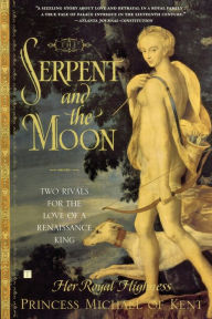 The Serpent and the Moon: Two Rivals for the Love of a Renaissance King Her Royal Highness Princess Michael of Kent Author