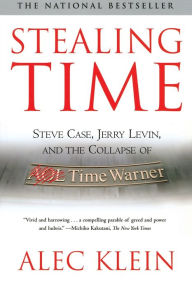 Stealing Time: Steve Case, Jerry Levin, and the Collapse of AOL Time Warner Alec Klein Author