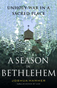 A Season in Bethlehem: Unholy War in a Sacred Place Joshua Hammer Author