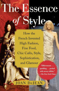 The Essence of Style: How the French Invented High Fashion, Fine Food, Chic Cafes, Style, Sophistication, and Glamour! Joan DeJean Author