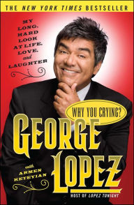 Why You Crying?: My Long, Hard Look at Life, Love, and Laughter George Lopez Author