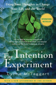 The Intention Experiment: Using Your Thoughts to Change Your Life and the World Lynne McTaggart Author