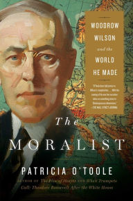 The Moralist: Woodrow Wilson and the World He Made Patricia O'Toole Author