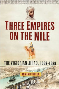 Three Empires on the Nile: The Victorian Jihad, 1869-1899 Dominic Green Author