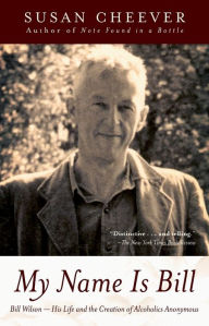 My Name Is Bill: Bill Wilson--His Life and the Creation of Alcoholics Anonymous Susan Cheever Author