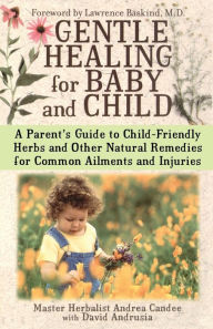 Gentle Healing for Baby and Child: A Parent's Guide to Child-Friendly Herbs and Other Natural Remedies for Common Ailments and Injuries Andrea Candee