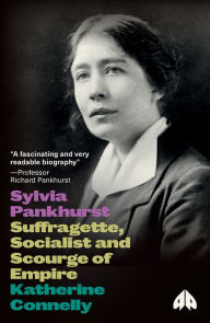 Sylvia Pankhurst: Suffragette, Socialist and Scourge of Empire Katherine Connelly Author