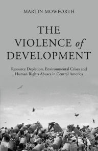 The Violence of Development: Resource Depletion, Environmental Crises and Human Rights Abuses in Central America - Martin Mowforth