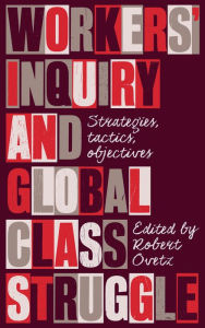 Workers' Inquiry and Global Class Struggle: Strategies, Tactics, Objectives Robert Ovetz Editor
