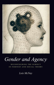 Gender and Agency: Reconfiguring the Subject in Feminist and Social Theory Lois McNay Author