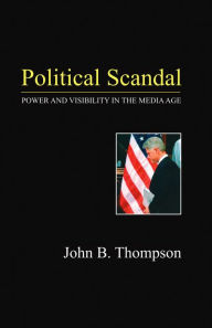 Political Scandal: Power and Visability in the Media Age - John B. Thompson