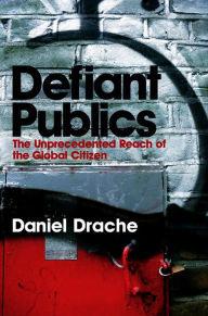 Defiant Publics: The Unprecedented Reach of the Global Citizen Daniel Drache Author