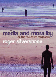 Media and Morality: On the Rise of the Mediapolis Roger Silverstone Author