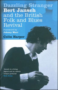Dazzling Stranger: Bert Jansch and the British Folk and Blues Revival Colin Harper Author