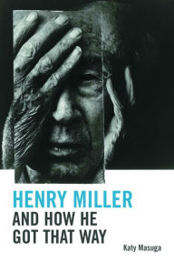 Henry Miller and How He Got That Way Katy Masuga Author