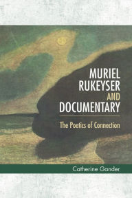 Muriel Rukeyser and Documentary: The Poetics of Connection Catherine Gander Author